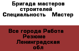 Бригада мастеров строителей › Специальность ­ Мастер - Все города Работа » Резюме   . Ленинградская обл.